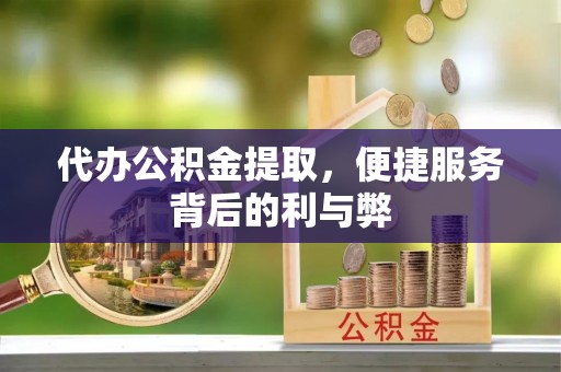麻章代办公积金提取，便捷服务背后的利与弊