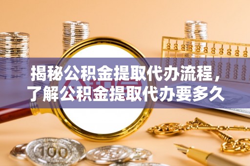 麻章揭秘公积金提取代办流程，了解公积金提取代办要多久的关键因素