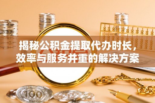 麻章揭秘公积金提取代办时长，效率与服务并重的解决方案