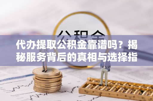 麻章代办提取公积金靠谱吗？揭秘服务背后的真相与选择指南