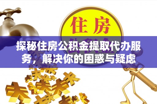 麻章探秘住房公积金提取代办服务，解决你的困惑与疑虑