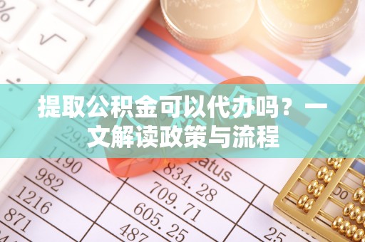 麻章提取公积金可以代办吗？一文解读政策与流程