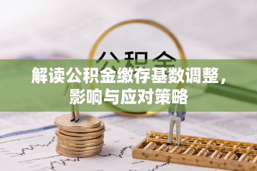 麻章解读公积金缴存基数调整，影响与应对策略