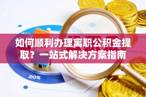 麻章如何顺利办理离职公积金提取？一站式解决方案指南