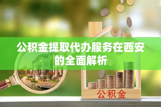 麻章公积金提取代办服务在西安的全面解析