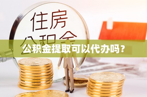 麻章公积金提取可以代办吗？