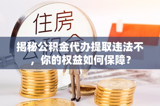 麻章揭秘公积金代办提取违法不，你的权益如何保障？