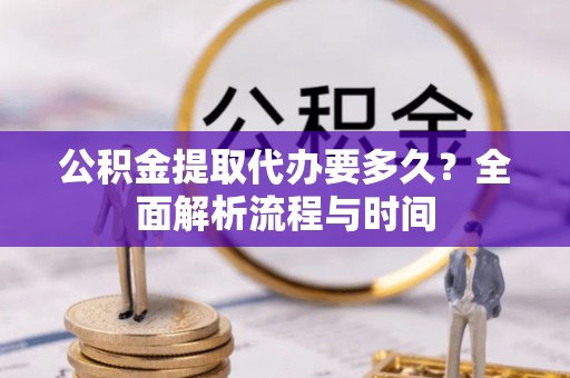 麻章公积金提取代办要多久？全面解析流程与时间
